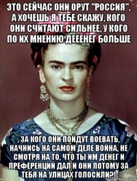 Это сейчас они орут "Россия", а хочешь я тебе скажу, кого они считают сильнее, у кого по их мнению дееенег больше , за кого они пойдут воевать, начнись на самом деле война, не смотря на то, что ты им денег и преференций дал и они потому за тебя на улицах голосили?!