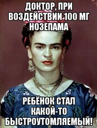 Доктор, при воздействии 100 мг нозепама ребёнок стал какой-то быстроутомляемый!