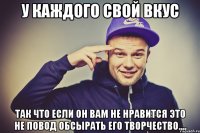 у каждого свой вкус Так что если он вам не нравится это не повод обсырать его творчество....