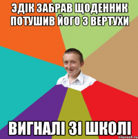 Эдік забрав щоденник потушив його з вертухи вигналі зі школі