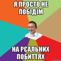 Я просто не побідім на рєальних побиттях