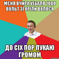 мєня вчира уебало 1000 вольт згоріли волося до сіх пор пукаю громом