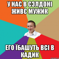 У нас в сэлдоні живє мужик его їбашуть всі в кадик