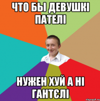 что бы девушкі пателі нужен хуй а ні гантєлі