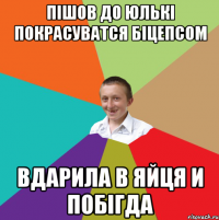 Пішов до юлькі покрасуватся біцепсом вдарила в яйця и побігда