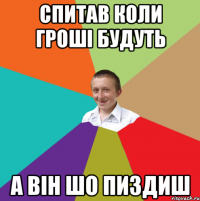 спитав коли гроші будуть а він шо пиздиш