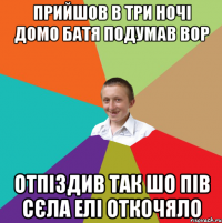 прийшов в три ночі домо батя подумав вор отпіздив так шо пів сєла елі откочяло