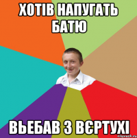 хотів напугать батю вьебав з вєртухі