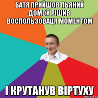 Батя прийшов пьяний домой рішив воспользоваця моментом і крутанув віртуху