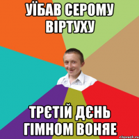 Уїбав серому віртуху трєтій дєнь гімном воняе