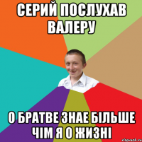 Серий послухав валеру о братве знае більше чім я о жизні