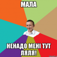 мала ненадо мені тут ляля!