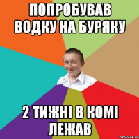 попробував водку на буряку 2 тижні в комі лежав