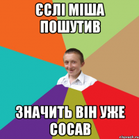 єслі Міша пошутив значить він уже сосав