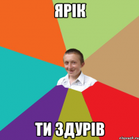 Ярік Ти здурів