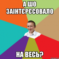 а шо заінтєрєсовало на весь?