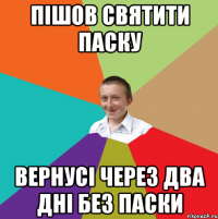 пішов святити паску вернусі через два дні без паски