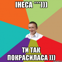 Інеса ***))) Ти так покрасиласа )))