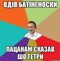ВДІВ БАТІНІ НОСКИ пацанам сказав шо гетри