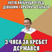 хотів виїбнуця перед дівками і крутнуть сальто з чяса за хрєбєт дєржався