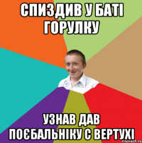 Спиздив у баті горулку узнав дав поєбальніку с вертухі