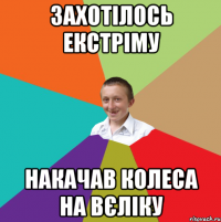 захотілось екстріму накачав колеса на вєліку