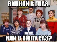 Вилкой в глаз, или в жопу раз?