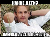 КАКИЕ ДЕТИ? НАМ ВЕДЬ ВСЕГО ПО 20 ЛЕТ