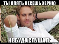 ТЫ ОПЯТЬ НЕСЕШЬ ХЕРНЮ НЕ БУДУ СЛУШАТЬ