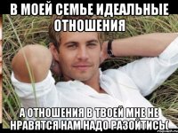 В МОЕЙ СЕМЬЕ ИДЕАЛЬНЫЕ ОТНОШЕНИЯ А ОТНОШЕНИЯ В ТВОЕЙ МНЕ НЕ НРАВЯТСЯ НАМ НАДО РАЗОЙТИСЬ(