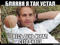 БЛЯЯЯЯ Я ТАК УСТАЛ ВЕСЬ ДЕНЬ ИГРАЛ СЕГОДНЯ(((