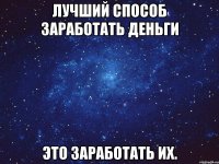 Лучший способ заработать деньги это заработать их.