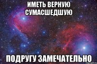 Иметь верную сумасшедшую подругу ЗАМЕЧАТЕЛЬНО