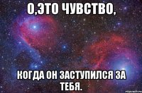 О,это чувство, когда он заступился за тебя.