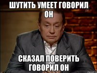 Шутить умеет говорил он Сказал поверить говорил он