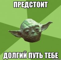 предстоит долгий путь тебе