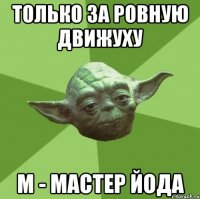 только за ровную движуху М - мастер Йода