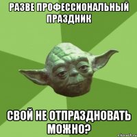 Разве профессиональный праздник Свой не отпраздновать можно?