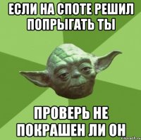 если на споте решил попрыгать ты проверь не покрашен ли он
