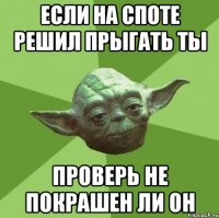 если на споте решил прыгать ты проверь не покрашен ли он