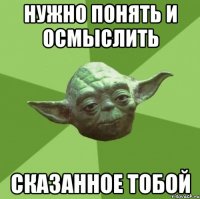 нужно понять и осмыслить сказанное тобой