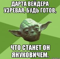 ДАРТА ВЕЙДЕРА УЗРЕВАЯ, БУДЬ ГОТОВ, ЧТО СТАНЕТ ОН ЯНУКОВИЧЕМ.