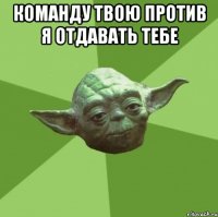 Команду твою против я отдавать тебе 