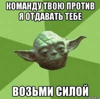 Команду твою против я отдавать тебе ВОЗЬМИ СИЛОЙ