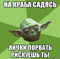 На краба садясь яички порвать рискуешь ты