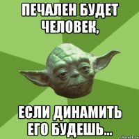 Печален будет человек, если динамить его будешь...