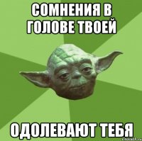 сомнения в голове твоей одолевают тебя