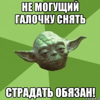 Не могущий галочку снять страдать обязан!