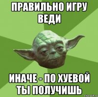 правильно игру веди иначе - по хуевой ты получишь