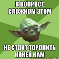В вопросе сложном этом не стоит торопить коней нам